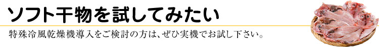 ソフト干物を験してみたい 特殊冷風乾燥機導入をご検討の方は、ぜひ実機でお試し下さい。